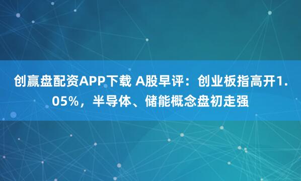 创赢盘配资APP下载 A股早评:创业板指高开1.05%,半导体、储能概念盘初走强