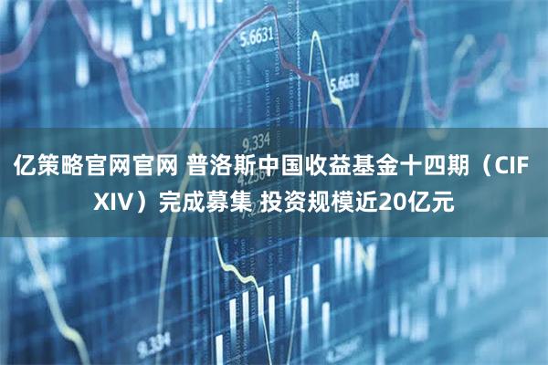 亿策略官网官网 普洛斯中国收益基金十四期（CIF XIV）完成募集 投资规模近20亿元