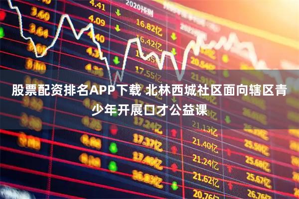 股票配资排名APP下载 北林西城社区面向辖区青少年开展口才公益课