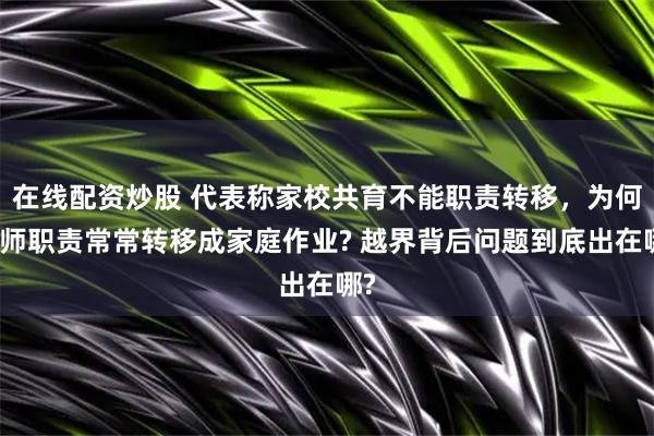 在线配资炒股 代表称家校共育不能职责转移，为何老师职责常常转移成家庭作业? 越界背后问题到底出在哪?