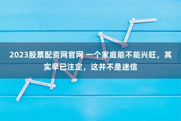 2023股票配资网官网 一个家庭能不能兴旺,其实早已注定,这并不是迷信