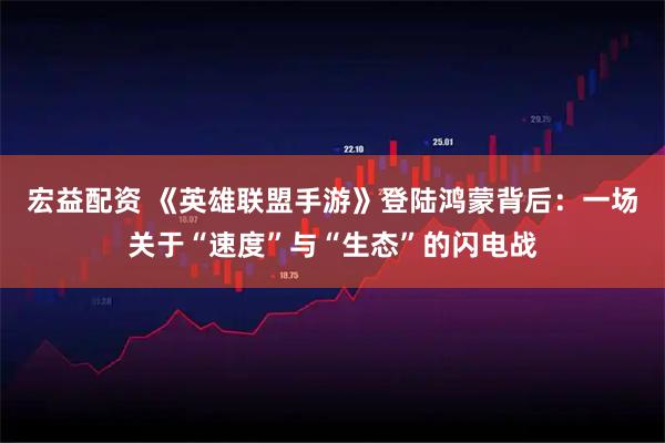 宏益配资 《英雄联盟手游》登陆鸿蒙背后：一场关于“速度”与“生态”的闪电战