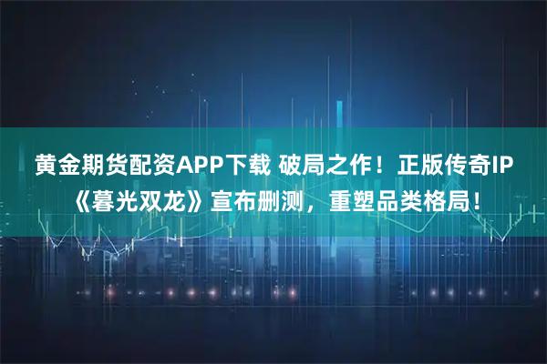 黄金期货配资APP下载 破局之作！正版传奇IP《暮光双龙》宣布删测，重塑品类格局！