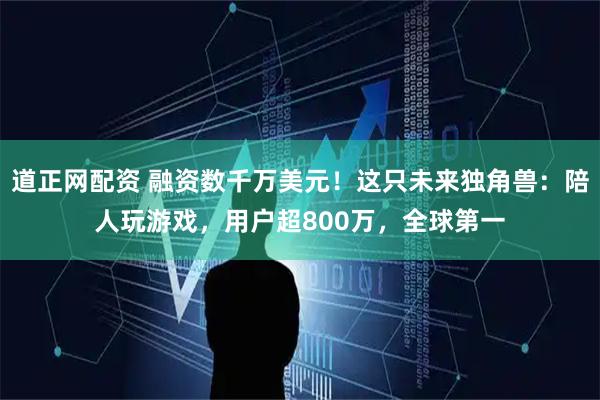 道正网配资 融资数千万美元！这只未来独角兽：陪人玩游戏，用户超800万，全球第一