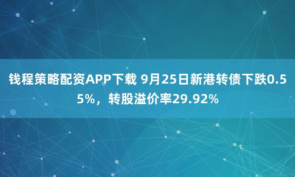 钱程策略配资APP下载 9月25日新港转债下跌0.55%，转股溢价率29.92%