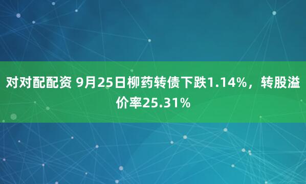 对对配配资 9月25日柳药转债下跌1.14%，转股溢价率25.31%