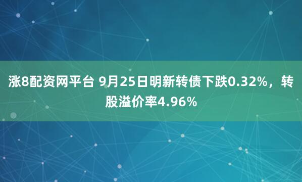 涨8配资网平台 9月25日明新转债下跌0.32%，转股溢价率4.96%