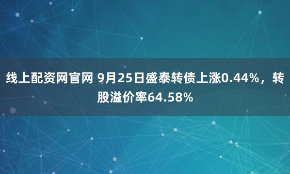 线上配资网官网 9月25日盛泰转债上涨0.44%，转股溢价率64.58%