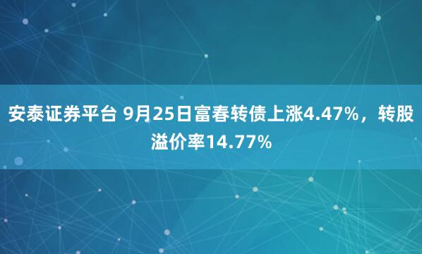 安泰证券平台 9月25日富春转债上涨4.47%，转股溢价率14.77%
