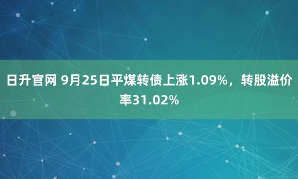 日升官网 9月25日平煤转债上涨1.09%，转股溢价率31.02%