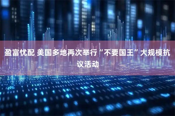 盈富忧配 美国多地再次举行“不要国王”大规模抗议活动