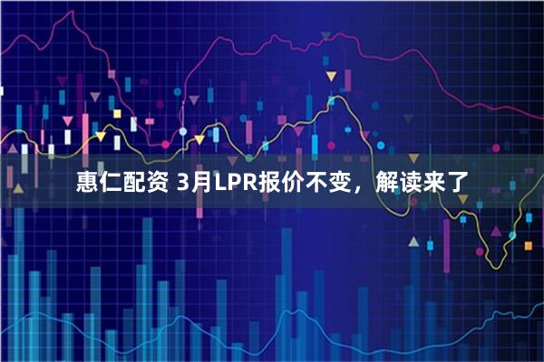惠仁配资 3月LPR报价不变,解读来了