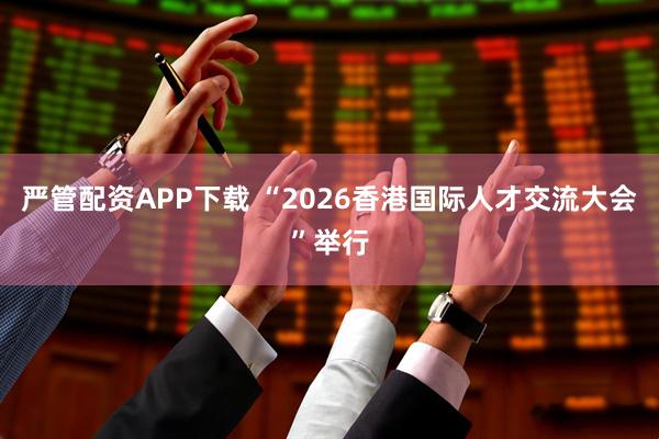 严管配资APP下载 “2026香港国际人才交流大会”举行