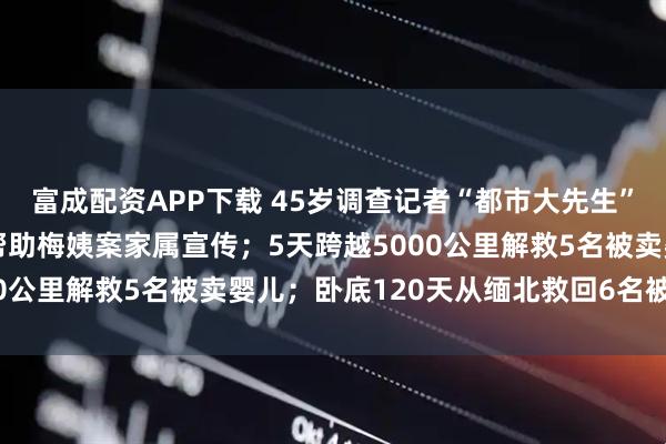 富成配资APP下载 45岁调查记者“都市大先生”魏华突发疾病去世,曾帮助梅姨案家属宣传;5天跨越5000公里解救5名被卖婴儿;卧底120天从缅北救回6名被困者