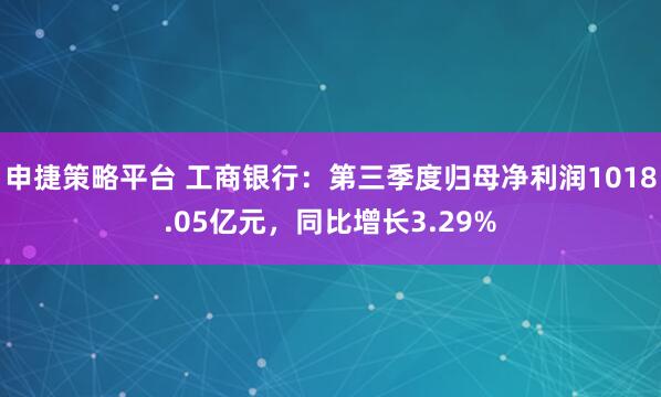 申捷策略平台 工商银行:第三季度归母净利润1018.05亿元,同比增长3.29%