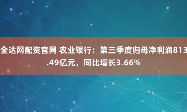 全达网配资官网 农业银行:第三季度归母净利润813.49亿元,同比增长3.66%
