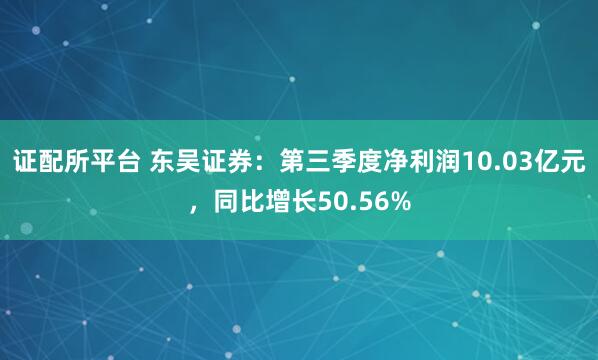 证配所平台 东吴证券:第三季度净利润10.03亿元,同比增长50.56%
