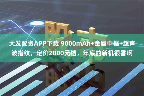 大发配资APP下载 9000mAh+金属中框+超声波指纹，定价2000元档，年底的新机很香啊