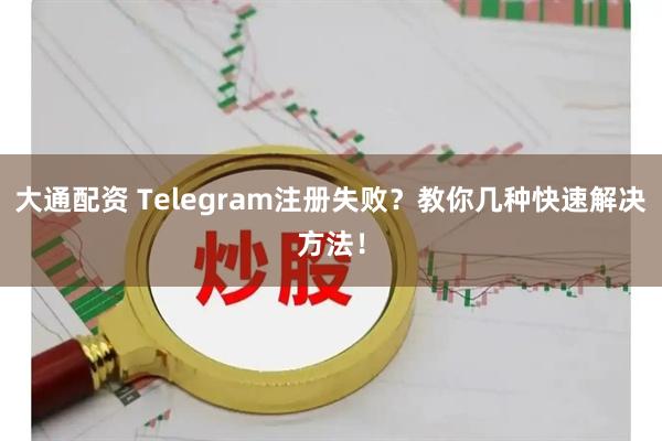 大通配资 Telegram注册失败？教你几种快速解决方法！