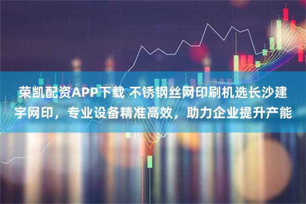 荣凯配资APP下载 不锈钢丝网印刷机选长沙建宇网印，专业设备精准高效，助力企业提升产能