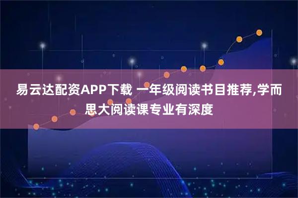 易云达配资APP下载 一年级阅读书目推荐,学而思大阅读课专业有深度