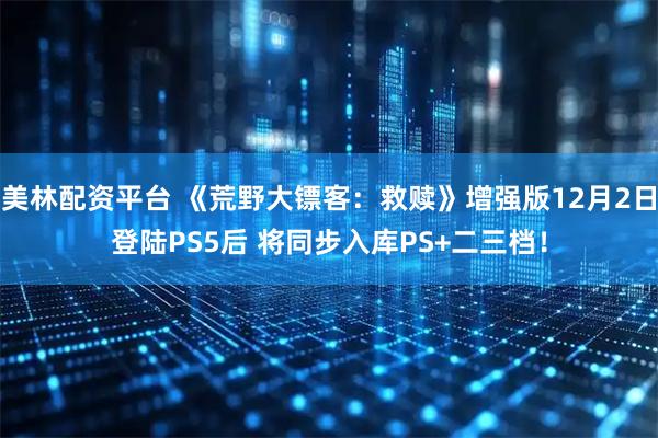 美林配资平台 《荒野大镖客:救赎》增强版12月2日登陆PS5后 将同步入库PS+二三档!