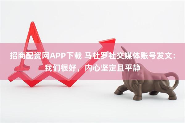 招商配资网APP下载 马杜罗社交媒体账号发文：我们很好，内心坚定且平静