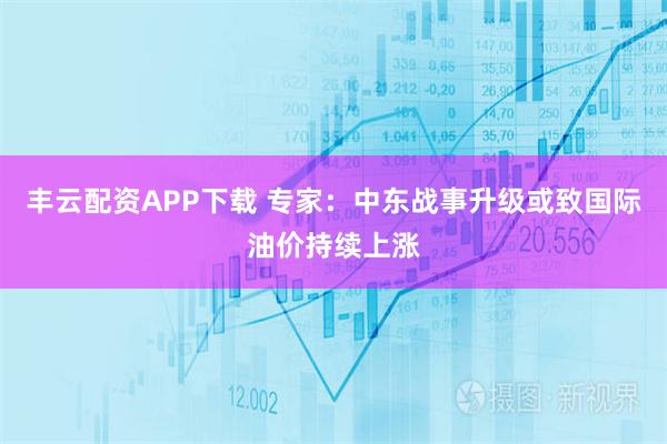 丰云配资APP下载 专家:中东战事升级或致国际油价持续上涨
