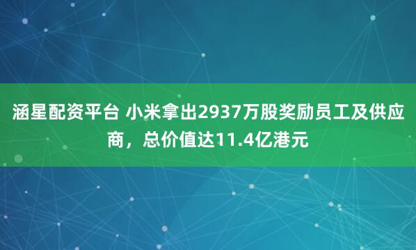 涵星配资平台 小米拿出2937万股奖励员工及供应商，总价值达11.4亿港元