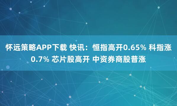 怀远策略APP下载 快讯:恒指高开0.65% 科指涨0.7% 芯片股高开 中资券商股普涨