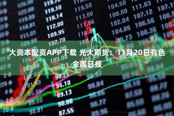 大资本配资APP下载 光大期货：11月20日有色金属日报