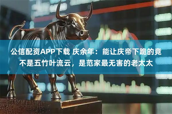 公信配资APP下载 庆余年：能让庆帝下跪的竟不是五竹叶流云，是范家最无害的老太太