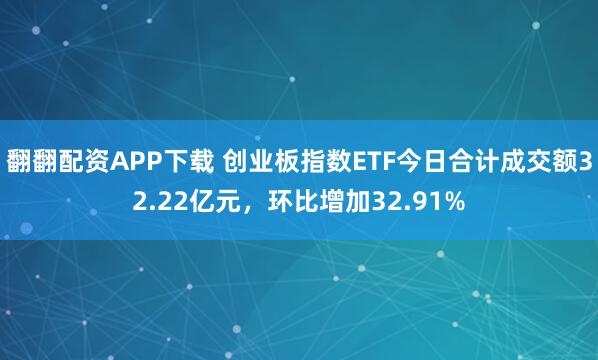 翻翻配资APP下载 创业板指数ETF今日合计成交额32.22亿元,环比增加32.91%