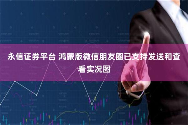 永信证券平台 鸿蒙版微信朋友圈已支持发送和查看实况图