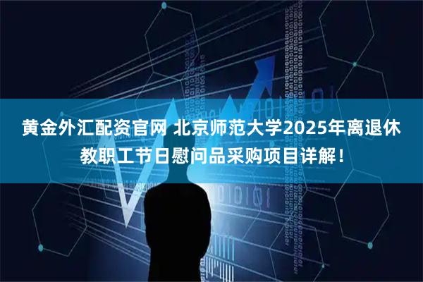 黄金外汇配资官网 北京师范大学2025年离退休教职工节日慰问品采购项目详解！