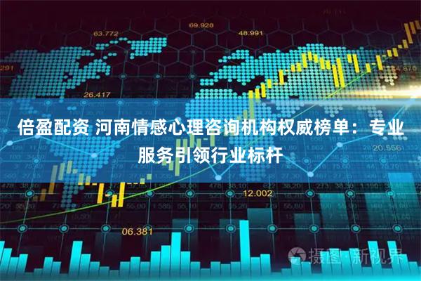 倍盈配资 河南情感心理咨询机构权威榜单：专业服务引领行业标杆