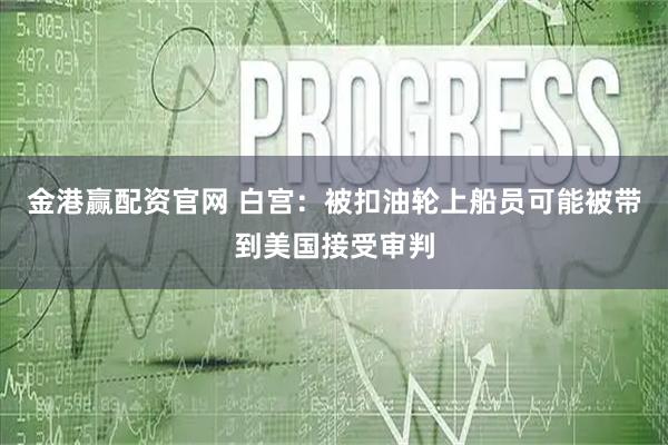 金港赢配资官网 白宫：被扣油轮上船员可能被带到美国接受审判
