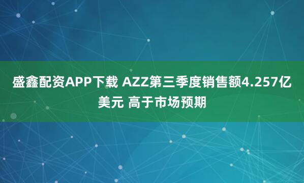 盛鑫配资APP下载 AZZ第三季度销售额4.257亿美元 高于市场预期