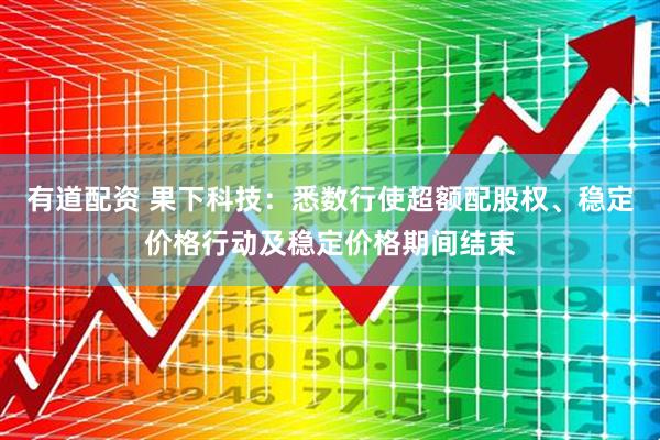 有道配资 果下科技：悉数行使超额配股权、稳定价格行动及稳定价格期间结束