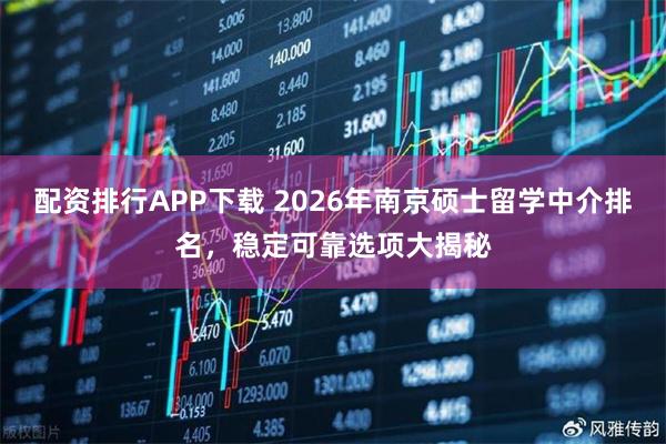 配资排行APP下载 2026年南京硕士留学中介排名，稳定可靠选项大揭秘