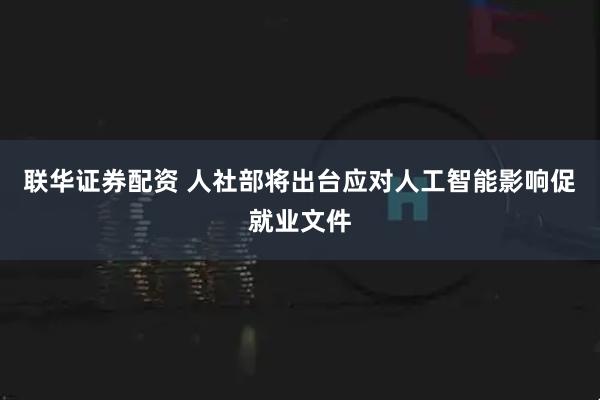 联华证券配资 人社部将出台应对人工智能影响促就业文件