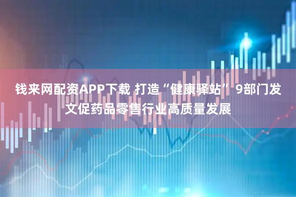 钱来网配资APP下载 打造“健康驿站” 9部门发文促药品零售行业高质量发展