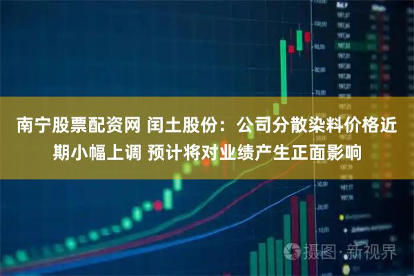 南宁股票配资网 闰土股份：公司分散染料价格近期小幅上调 预计将对业绩产生正面影响