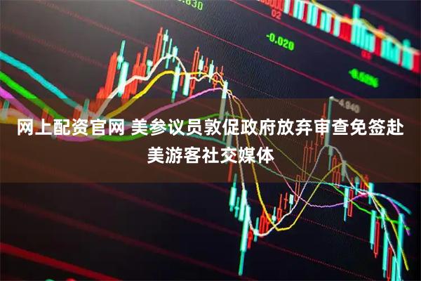 网上配资官网 美参议员敦促政府放弃审查免签赴美游客社交媒体