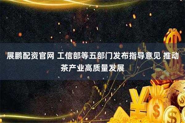 展鹏配资官网 工信部等五部门发布指导意见 推动茶产业高质量发展