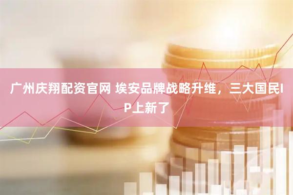 广州庆翔配资官网 埃安品牌战略升维,三大国民IP上新了