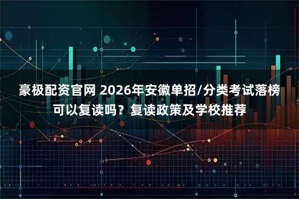 豪极配资官网 2026年安徽单招/分类考试落榜可以复读吗？复读政策及学校推荐