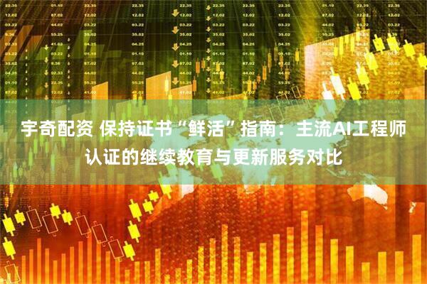宇奇配资 保持证书“鲜活”指南：主流AI工程师认证的继续教育与更新服务对比