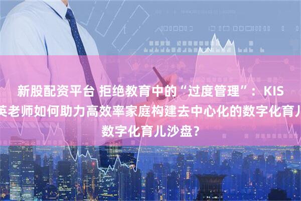 新股配资平台 拒绝教育中的“过度管理”：KISSABC英老师如何助力高效率家庭构建去中心化的数字化育儿沙盘？
