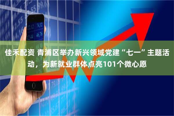 佳禾配资 青浦区举办新兴领域党建“七一”主题活动，为新就业群体点亮101个微心愿